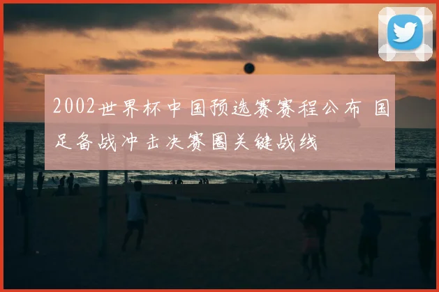 2002世界杯中国预选赛赛程公布 国足备战冲击决赛圈关键战线