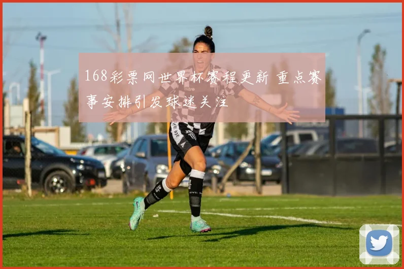 168彩票网世界杯赛程更新 重点赛事安排引发球迷关注