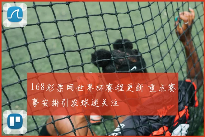 168彩票网世界杯赛程更新 重点赛事安排引发球迷关注